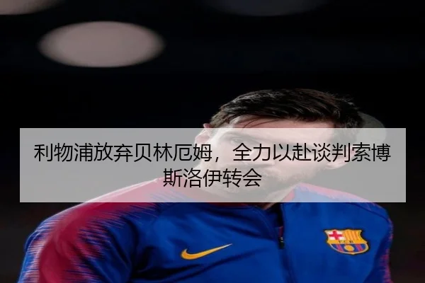 利物浦放弃贝林厄姆,全力以赴谈判索博斯洛伊转会