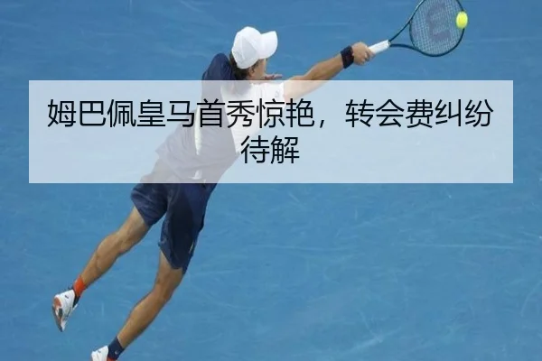 姆巴佩皇马首秀惊艳,转会费纠纷待解